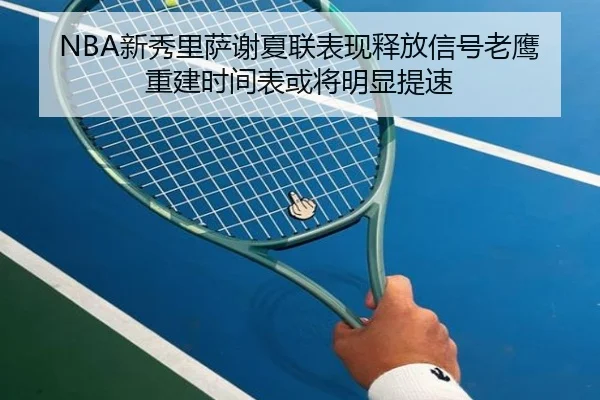NBA新秀里萨谢夏联表现释放信号老鹰重建时间表或将明显提速