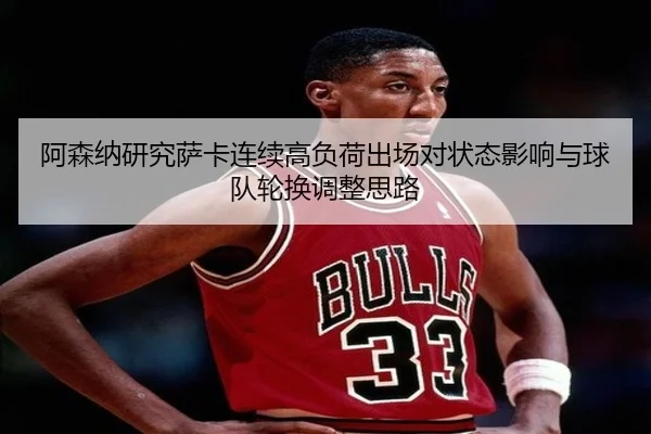 阿森纳研究萨卡连续高负荷出场对状态影响与球队轮换调整思路 - cc7c7.app