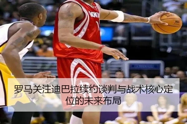 罗马关注迪巴拉续约谈判与战术核心定位的未来布局 | cc7c7.app