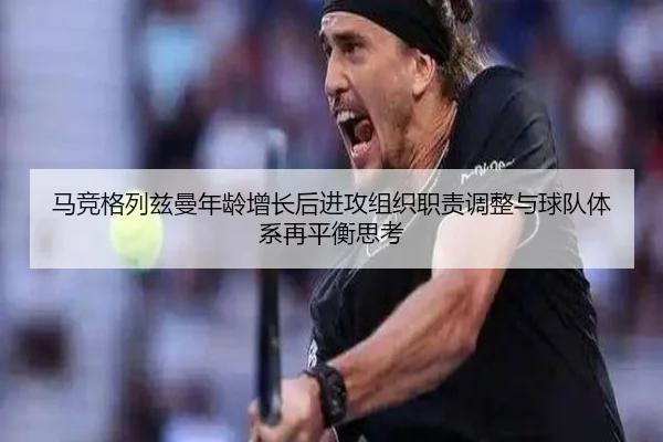 马竞格列兹曼年龄增长后进攻组织职责调整与球队体系再平衡思考 | cc7c7.app