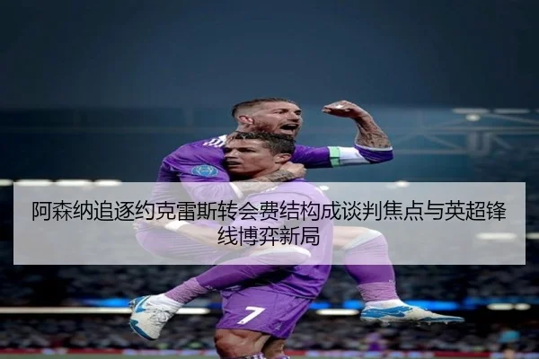 阿森纳追逐约克雷斯转会费结构成谈判焦点与英超锋线博弈新局 - cc7c7.app