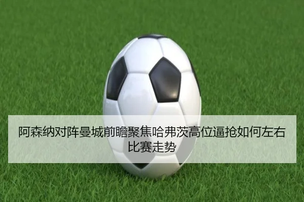阿森纳对阵曼城前瞻聚焦哈弗茨高位逼抢如何左右比赛走势